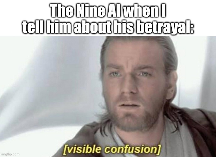 visible confusion | The Nine AI when I tell him about his betrayal: | image tagged in visible confusion | made w/ Imgflip meme maker