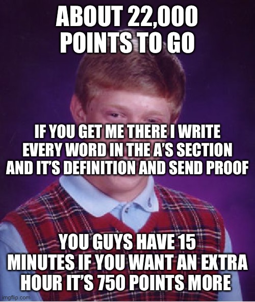 Bad Luck Brian | ABOUT 22,000 POINTS TO GO; IF YOU GET ME THERE I WRITE EVERY WORD IN THE A’S SECTION AND IT’S DEFINITION AND SEND PROOF; YOU GUYS HAVE 15 MINUTES IF YOU WANT AN EXTRA HOUR IT’S 750 POINTS MORE | image tagged in memes,bad luck brian | made w/ Imgflip meme maker