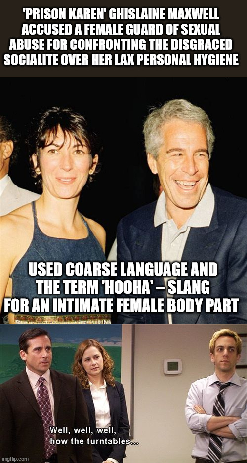 'PRISON KAREN' GHISLAINE MAXWELL ACCUSED A FEMALE GUARD OF SEXUAL ABUSE FOR CONFRONTING THE DISGRACED SOCIALITE OVER HER LAX PERSONAL HYGIENE; USED COARSE LANGUAGE AND THE TERM 'HOOHA' – SLANG FOR AN INTIMATE FEMALE BODY PART | image tagged in how the turntables,ghislaine maxwell,jeffrey epstein,karma's a bitch | made w/ Imgflip meme maker