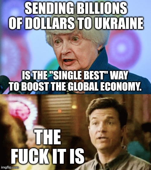 Janet is high on them mushrooms. | SENDING BILLIONS OF DOLLARS TO UKRAINE; IS THE "SINGLE BEST" WAY TO BOOST THE GLOBAL ECONOMY. THE FUCK IT IS | image tagged in memes | made w/ Imgflip meme maker