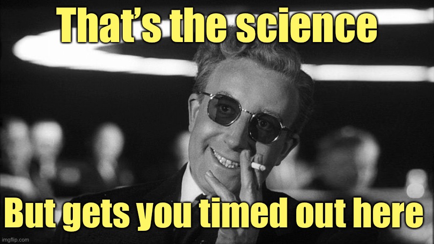 Doctor Strangelove says... | That’s the science But gets you timed out here | image tagged in doctor strangelove says | made w/ Imgflip meme maker