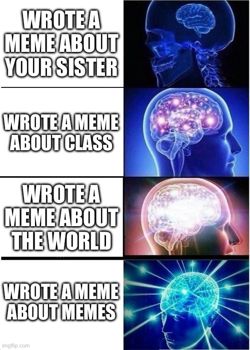 You Will Get There | WROTE A MEME ABOUT YOUR SISTER; WROTE A MEME ABOUT CLASS; WROTE A MEME ABOUT THE WORLD; WROTE A MEME ABOUT MEMES | image tagged in memes,expanding brain | made w/ Imgflip meme maker