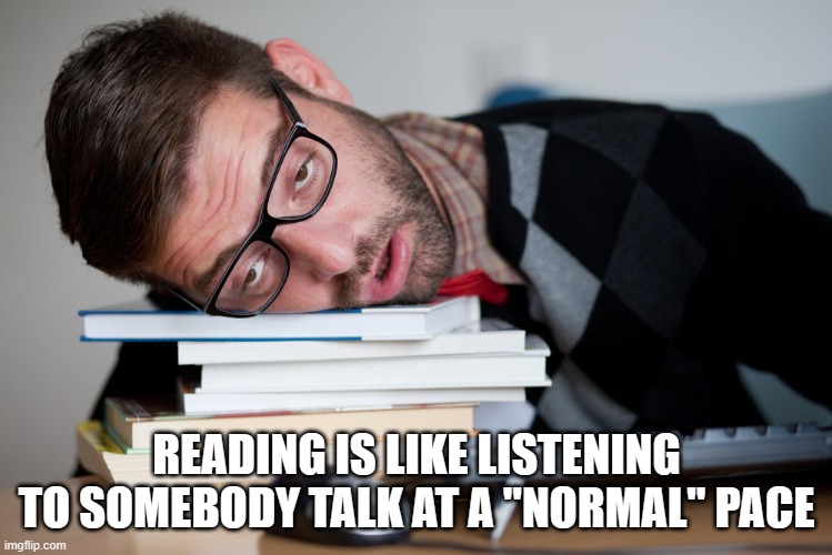 Bored | READING IS LIKE LISTENING TO SOMEBODY TALK AT A "NORMAL" PACE | image tagged in reading,slow,tedius,bored | made w/ Imgflip meme maker