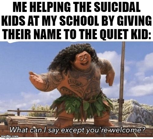 What can I say except you're welcome? | ME HELPING THE SUICIDAL KIDS AT MY SCHOOL BY GIVING THEIR NAME TO THE QUIET KID: | image tagged in what can i say except you're welcome | made w/ Imgflip meme maker