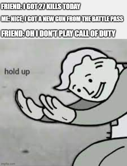Omg no | FRIEND: I GOT 27 KILLS TODAY; ME: NICE, I GOT A NEW GUN FROM THE BATTLE PASS; FRIEND: OH I DON'T PLAY CALL OF DUTY | image tagged in gaming,funny,memes,call of duty,shooter games,hold up | made w/ Imgflip meme maker