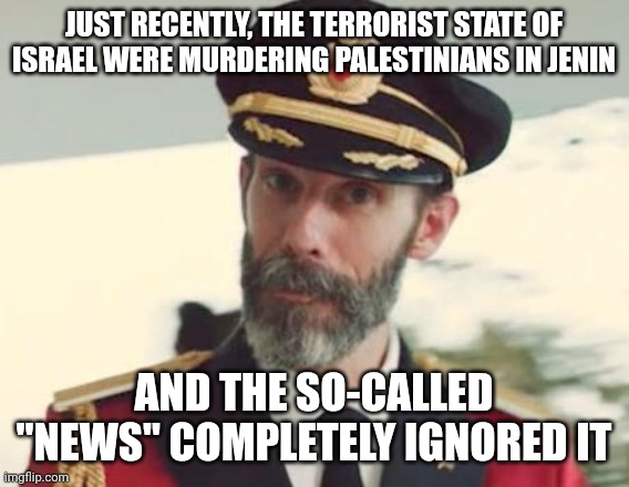 Captain Obvious | JUST RECENTLY, THE TERRORIST STATE OF ISRAEL WERE MURDERING PALESTINIANS IN JENIN AND THE SO-CALLED "NEWS" COMPLETELY IGNORED IT | image tagged in captain obvious | made w/ Imgflip meme maker