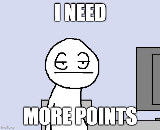 Bored of this crap | I NEED; MORE POINTS | image tagged in bored of this crap | made w/ Imgflip meme maker