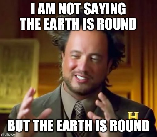 How Can You Debate That? | I AM NOT SAYING THE EARTH IS ROUND; BUT THE EARTH IS ROUND | image tagged in ancient aliens | made w/ Imgflip meme maker