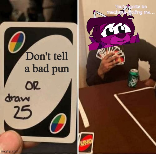 Come on, cherry! Your jokes arent gonna work! | You've gotta be mechana-kidding me…; Don't tell a bad pun | image tagged in uno draw 25 cards,animal mechanicals | made w/ Imgflip meme maker