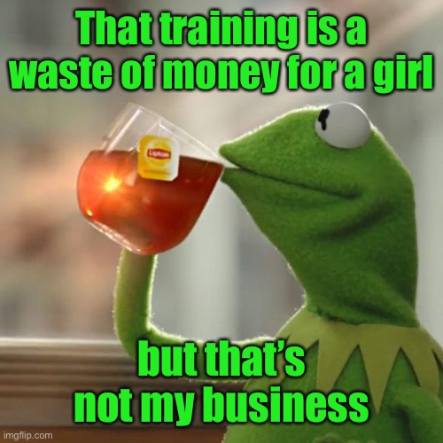 But That's None Of My Business Meme | That training is a waste of money for a girl but that’s not my business | image tagged in memes,but that's none of my business,kermit the frog | made w/ Imgflip meme maker