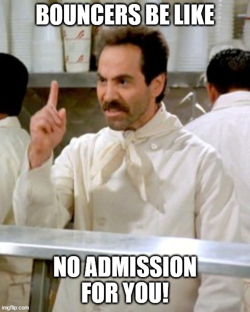 BOUNCERS BE LIKE | BOUNCERS BE LIKE; NO ADMISSION FOR YOU! | image tagged in no soup for you | made w/ Imgflip meme maker