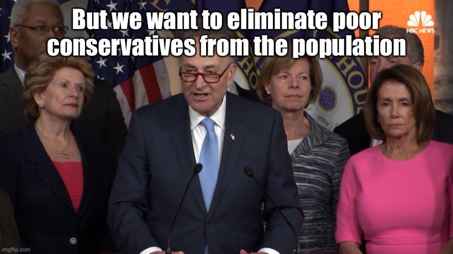 Democrat congressmen | But we want to eliminate poor conservatives from the population | image tagged in democrat congressmen | made w/ Imgflip meme maker