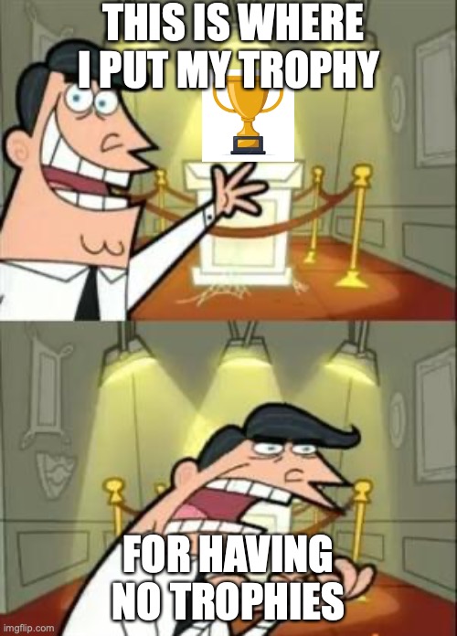 This Is Where I'd Put My Trophy If I Had One | THIS IS WHERE I PUT MY TROPHY; FOR HAVING NO TROPHIES | image tagged in memes,this is where i'd put my trophy if i had one | made w/ Imgflip meme maker