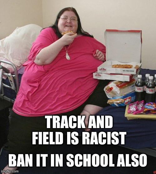Overweight Pizza Lady | TRACK AND FIELD IS RACIST BAN IT IN SCHOOL ALSO | image tagged in overweight pizza lady | made w/ Imgflip meme maker