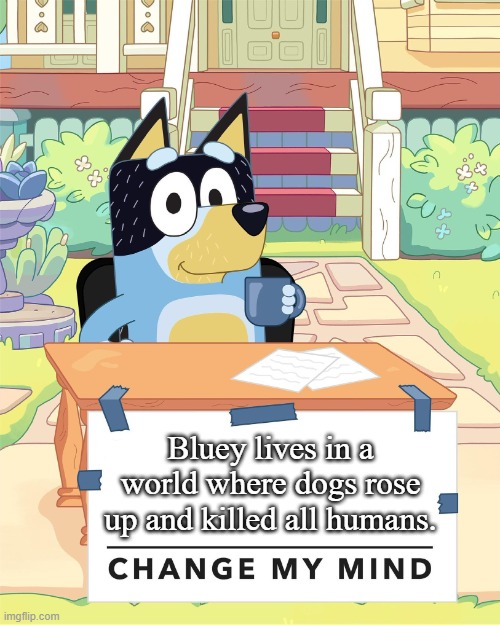 Bandit Heeler Change My Mind | Bluey lives in a world where dogs rose up and killed all humans. | image tagged in bandit heeler change my mind | made w/ Imgflip meme maker