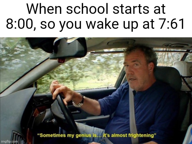 Meme #2,500 | When school starts at 8:00, so you wake up at 7:61 | image tagged in sometimes my genius is it's almost frightening,memes,repost,school,time,alarm | made w/ Imgflip meme maker