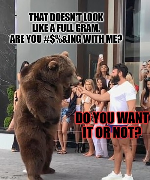 Cocaine bear lore | THAT DOESN'T LOOK LIKE A FULL GRAM. ARE YOU #$%&ING WITH ME? DO YOU WANT IT OR NOT? | image tagged in cocaine,bear,lore | made w/ Imgflip meme maker