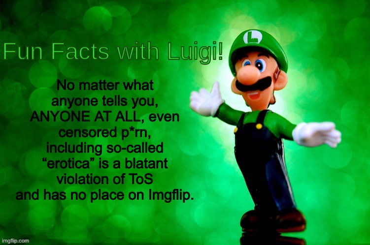 Fun Facts with Luigi | No matter what anyone tells you, ANYONE AT ALL, even censored p*rn, including so-called “erotica” is a blatant violation of ToS and has no place on Imgflip. | image tagged in fun facts with luigi | made w/ Imgflip meme maker