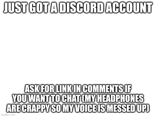JUST GOT A DISCORD ACCOUNT; ASK FOR LINK IN COMMENTS IF YOU WANT TO CHAT (MY HEADPHONES ARE CRAPPY SO MY VOICE IS MESSED UP) | made w/ Imgflip meme maker