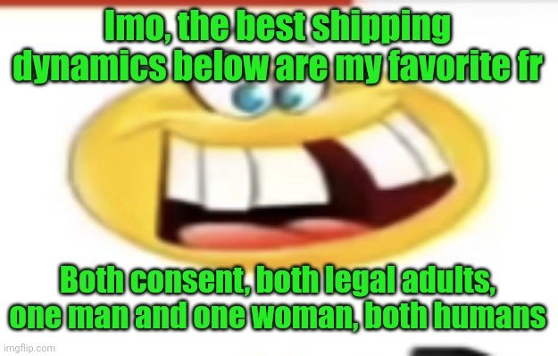 Happy yet cursed | Imo, the best shipping dynamics below are my favorite fr; Both consent, both legal adults, one man and one woman, both humans | image tagged in happy yet cursed | made w/ Imgflip meme maker
