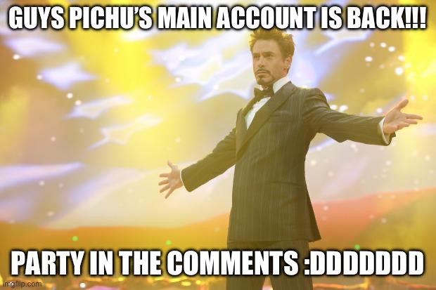 PARTY !!! :DDD | GUYS PICHU’S MAIN ACCOUNT IS BACK!!! PARTY IN THE COMMENTS :DDDDDDD | image tagged in tony stark success | made w/ Imgflip meme maker