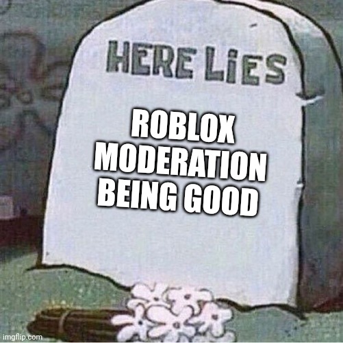 Here Lies Spongebob Tombstone | ROBLOX MODERATION BEING GOOD | image tagged in here lies spongebob tombstone | made w/ Imgflip meme maker