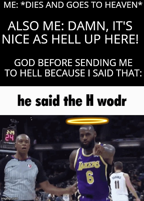 Well crap. Here I go! | ME: *DIES AND GOES TO HEAVEN*; ALSO ME: DAMN, IT'S NICE AS HELL UP HERE! GOD BEFORE SENDING ME TO HELL BECAUSE I SAID THAT:; H | image tagged in he said the n wodr,memes,heaven,hell,god,well shit | made w/ Imgflip meme maker
