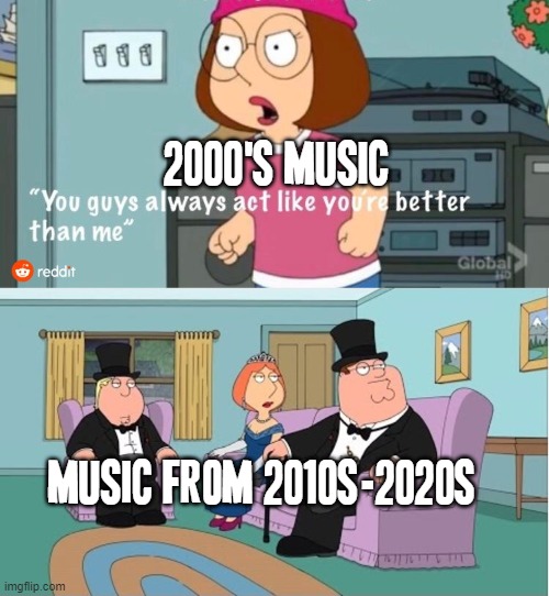 Music kinda doesn't really feel the same as it did in the 2000s honestly... certain songs I did know and certain songs I didn't | 2000'S MUSIC; MUSIC FROM 2010S-2020S | image tagged in you guys always act like you're better than me,memes,music meme,family guy,2000s,music | made w/ Imgflip meme maker