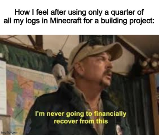 I find this true ^-^ | How I feel after using only a quarter of all my logs in Minecraft for a building project: | image tagged in im never going to recover from this | made w/ Imgflip meme maker