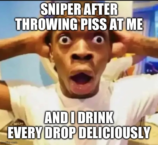 Surprised Black Guy | SNIPER AFTER THROWING PISS AT ME; AND I DRINK EVERY DROP DELICIOUSLY | image tagged in surprised black guy | made w/ Imgflip meme maker