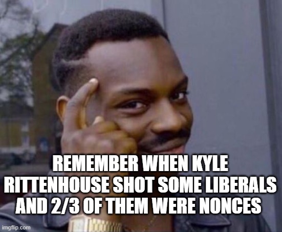 black guy pointing at head | REMEMBER WHEN KYLE RITTENHOUSE SHOT SOME LIBERALS AND 2/3 OF THEM WERE NONCES | image tagged in black guy pointing at head | made w/ Imgflip meme maker