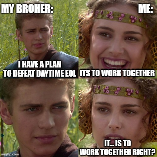 Anakin Padme 4 Panel | MY BROHER:                                            ME:; I HAVE A PLAN TO DEFEAT DAYTIME EOL; ITS TO WORK TOGETHER; IT... IS TO WORK TOGETHER RIGHT? | image tagged in anakin padme 4 panel | made w/ Imgflip meme maker