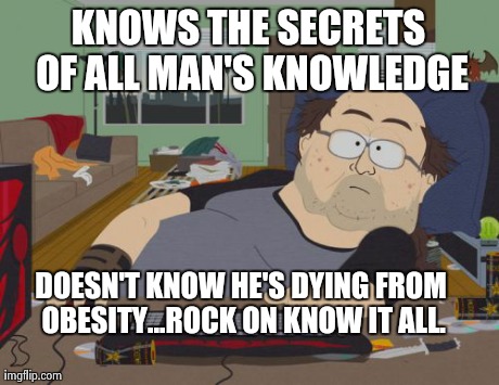 RPG Fan | KNOWS THE SECRETS OF ALL MAN'S KNOWLEDGE DOESN'T KNOW HE'S DYING FROM OBESITY...ROCK ON KNOW IT ALL. | image tagged in memes,rpg fan | made w/ Imgflip meme maker