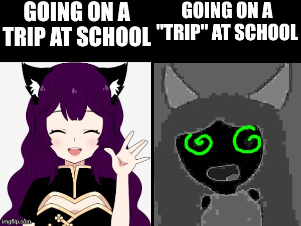 AFM becoming uncanny | GOING ON A TRIP AT SCHOOL; GOING ON A "TRIP" AT SCHOOL | image tagged in afm becoming uncanny,weeeeeed,i need to stop posting drug memez,nahhhh | made w/ Imgflip meme maker