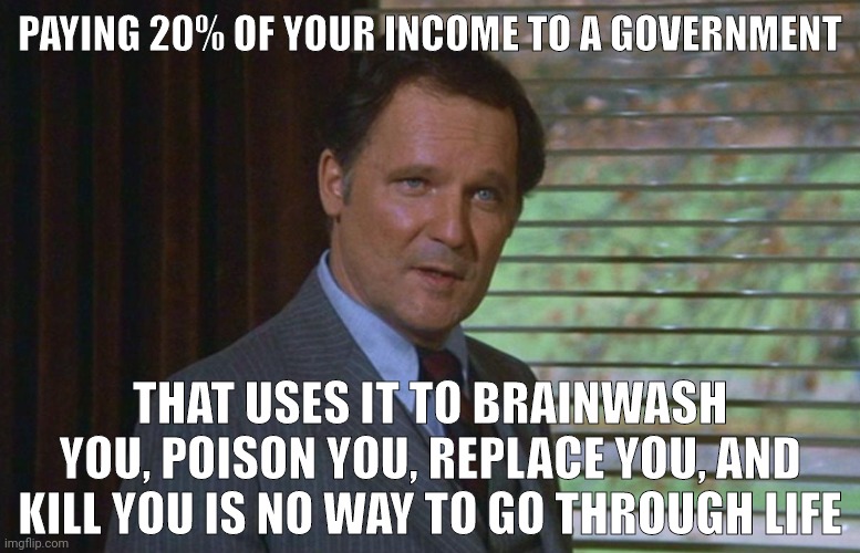 We can do better. | PAYING 20% OF YOUR INCOME TO A GOVERNMENT; THAT USES IT TO BRAINWASH YOU, POISON YOU, REPLACE YOU, AND KILL YOU IS NO WAY TO GO THROUGH LIFE | image tagged in dean wormer | made w/ Imgflip meme maker