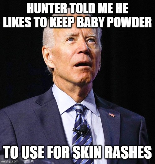 Joe Biden | HUNTER TOLD ME HE LIKES TO KEEP BABY POWDER TO USE FOR SKIN RASHES | image tagged in joe biden | made w/ Imgflip meme maker