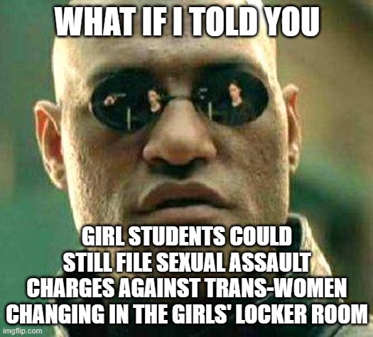 What if i told you | WHAT IF I TOLD YOU GIRL STUDENTS COULD STILL FILE SEXUAL ASSAULT CHARGES AGAINST TRANS-WOMEN CHANGING IN THE GIRLS' LOCKER ROOM | image tagged in what if i told you | made w/ Imgflip meme maker