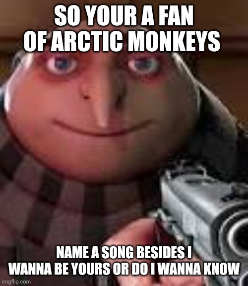 Gru with Gun | SO YOUR A FAN OF ARCTIC MONKEYS; NAME A SONG BESIDES I WANNA BE YOURS OR DO I WANNA KNOW | image tagged in gru with gun | made w/ Imgflip meme maker