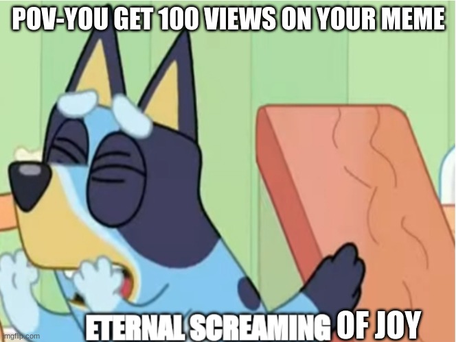 Bluey Eternal Screaming | POV-YOU GET 100 VIEWS ON YOUR MEME; OF JOY | image tagged in bluey eternal screaming | made w/ Imgflip meme maker