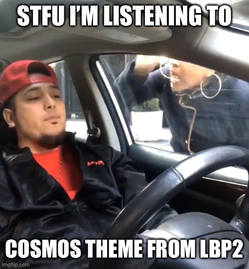 stfu im listening to | STFU I’M LISTENING TO COSMOS THEME FROM LBP2 | image tagged in stfu im listening to | made w/ Imgflip meme maker