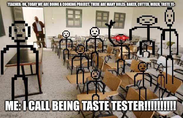 I cant be þe only one who does this, right? | TEACHER: OK, TODAY WE ARE DOING A COOKING PROJECT. THERE ARE MANY ROLES: BAKER, CUTTER, MIXER, TASTE TE-; ME: I CALL BEING TASTE TESTER!!!!!!!!!! | image tagged in empty classroom | made w/ Imgflip meme maker