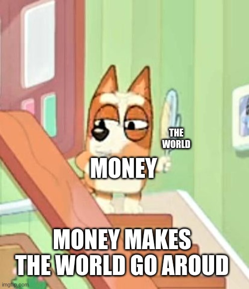 bluey cursed image | THE WORLD; MONEY; MONEY MAKES THE WORLD GO AROUD | image tagged in bluey cursed image | made w/ Imgflip meme maker