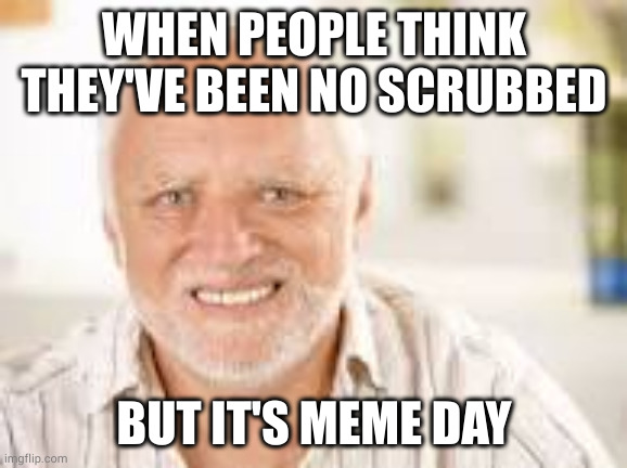 Hidden Pain Harold | WHEN PEOPLE THINK THEY'VE BEEN NO SCRUBBED; BUT IT'S MEME DAY | image tagged in hidden pain harold | made w/ Imgflip meme maker