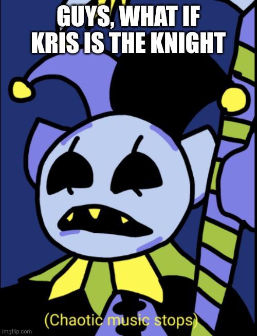 Chaotic music stops | GUYS, WHAT IF KRIS IS THE KNIGHT | image tagged in chaotic music stops | made w/ Imgflip meme maker