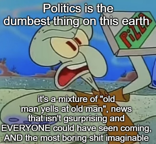 squidward mad | Politics is the dumbest thing on this earth; it's a mixture of "old man yells at old man", news that isn't gsurprising and EVERYONE could have seen coming, AND the most boring shit imaginable | image tagged in squidward mad | made w/ Imgflip meme maker