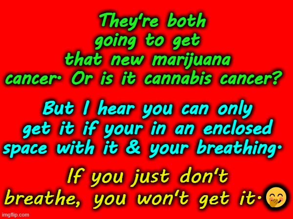 The New Cannabis Cancer | They're both going to get that new marijuana cancer. Or is it cannabis cancer? But I hear you can only get it if your in an enclosed space with it & your breathing. If you just don't breathe, you won't get it.🤭 | image tagged in marajuana,cannabis,sarcasm | made w/ Imgflip meme maker