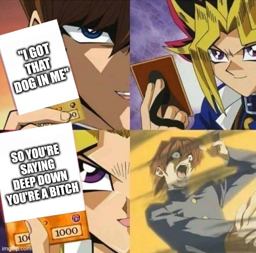 Yugioh card draw | "I GOT THAT DOG IN ME"; SO YOU'RE SAYING DEEP DOWN YOU'RE A BITCH | image tagged in yugioh card draw,anime meme | made w/ Imgflip meme maker