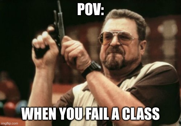Am I The Only One Around Here Meme | POV:; WHEN YOU FAIL A CLASS | image tagged in memes,am i the only one around here | made w/ Imgflip meme maker