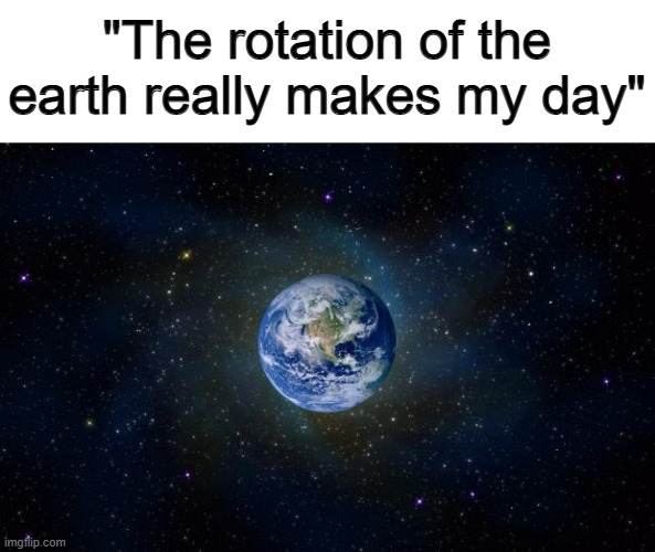 @_@ | "The rotation of the earth really makes my day" | image tagged in planet earth from space | made w/ Imgflip meme maker
