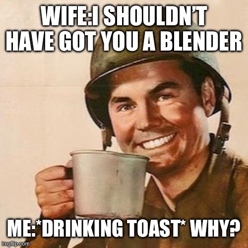 Coffee Soldier | WIFE:I SHOULDN’T HAVE GOT YOU A BLENDER; ME:*DRINKING TOAST* WHY? | image tagged in coffee soldier | made w/ Imgflip meme maker